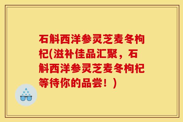 石斛西洋参灵芝麦冬枸杞(滋补佳品汇聚，石斛西洋参灵芝麦冬枸杞等待你的品尝！)