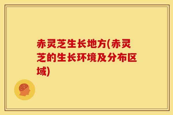 赤灵芝生长地方(赤灵芝的生长环境及分布区域)