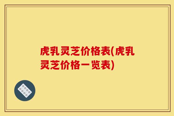虎乳灵芝价格表(虎乳灵芝价格一览表)