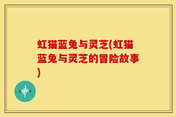 虹猫蓝兔与灵芝(虹猫蓝兔与灵芝的冒险故事)