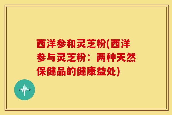 西洋参和灵芝粉(西洋参与灵芝粉:两种天然保健品的健康益处)