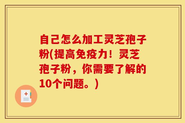 自己怎么加工灵芝孢子粉(提高免疫力!灵芝孢子粉,你需要了解的10个问题。)