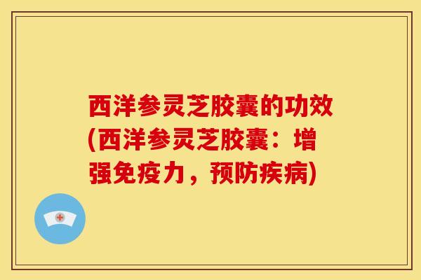 西洋参灵芝胶囊的功效(西洋参灵芝胶囊:增强免疫力,预防疾病)