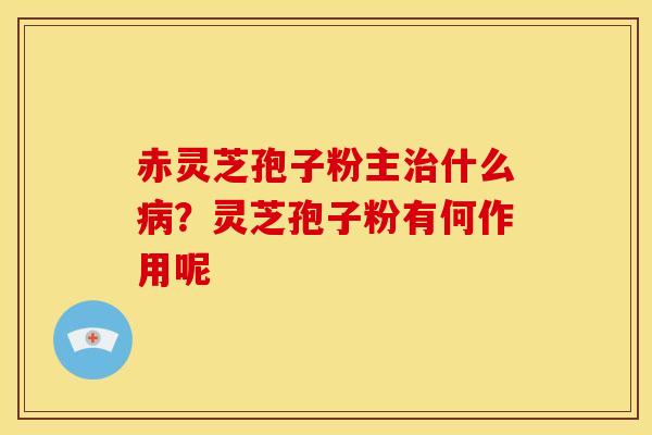 赤灵芝孢子粉主治什么病？灵芝孢子粉有何作用呢