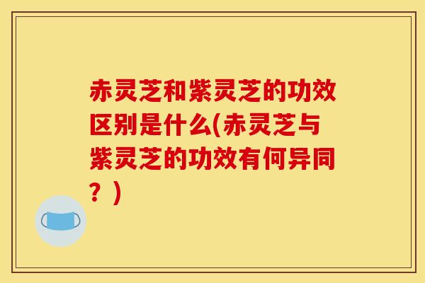赤灵芝和紫灵芝的功效区别是什么(赤灵芝与紫灵芝的功效有何异同？)