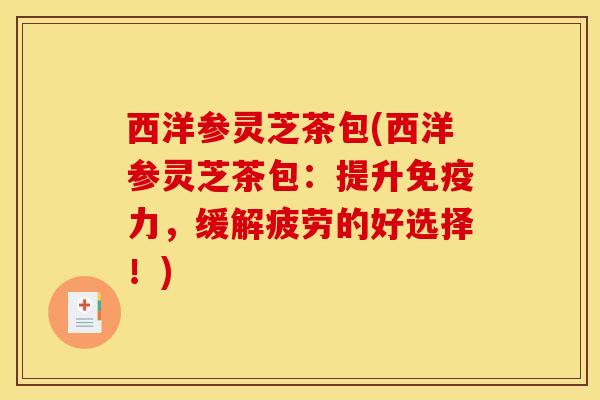 西洋参灵芝茶包(西洋参灵芝茶包:提升免疫力,缓解疲劳的好选择!)