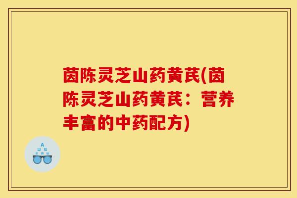 茵陈灵芝山药黄芪(茵陈灵芝山药黄芪：营养丰富的中药配方)