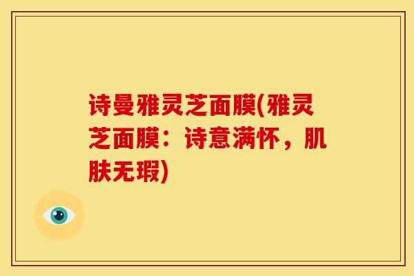 诗曼雅灵芝面膜(雅灵芝面膜:诗意满怀,肌肤无瑕)