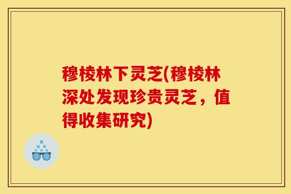 穆棱林下灵芝(穆棱林深处发现珍贵灵芝，值得收集研究)