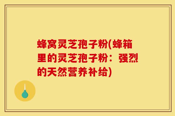 蜂窝灵芝孢子粉(蜂箱里的灵芝孢子粉：强烈的天然营养补给)