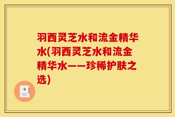 羽西灵芝水和流金精华水(羽西灵芝水和流金精华水——珍稀护肤之选)