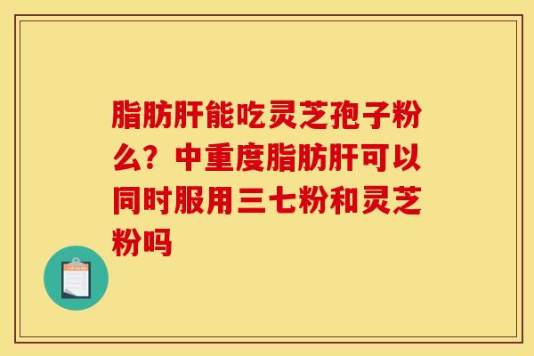 脂肪肝能吃灵芝孢子粉么？中重度脂肪肝可以同时服用三七粉和灵芝粉吗