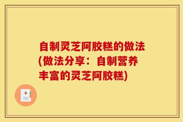 自制灵芝阿胶糕的做法(做法分享:自制营养丰富的灵芝阿胶糕)
