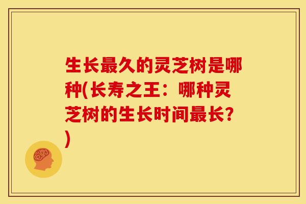 生长最久的灵芝树是哪种(长寿之王:哪种灵芝树的生长时间最长?)