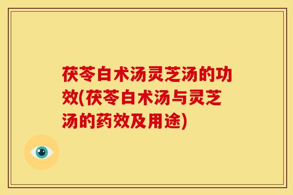 茯苓白术汤灵芝汤的功效(茯苓白术汤与灵芝汤的药效及用途)