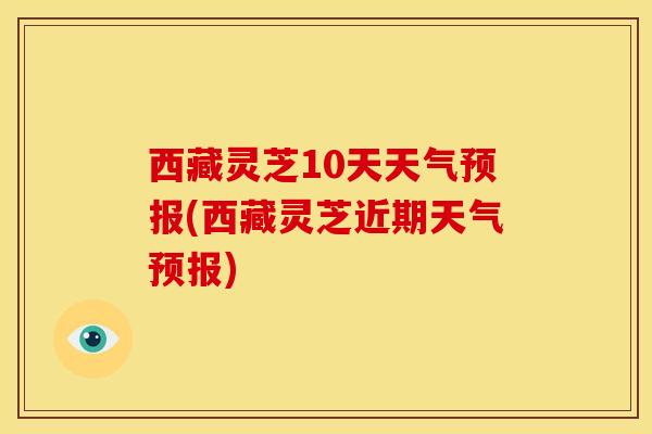 西藏灵芝10天天气预报(西藏灵芝近期天气预报)