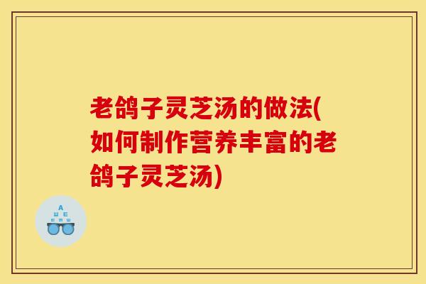 老鸽子灵芝汤的做法(如何制作营养丰富的老鸽子灵芝汤)