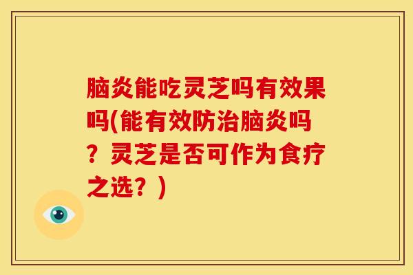 脑炎能吃灵芝吗有效果吗(能有效防治脑炎吗?灵芝是否可作为食疗之选?)