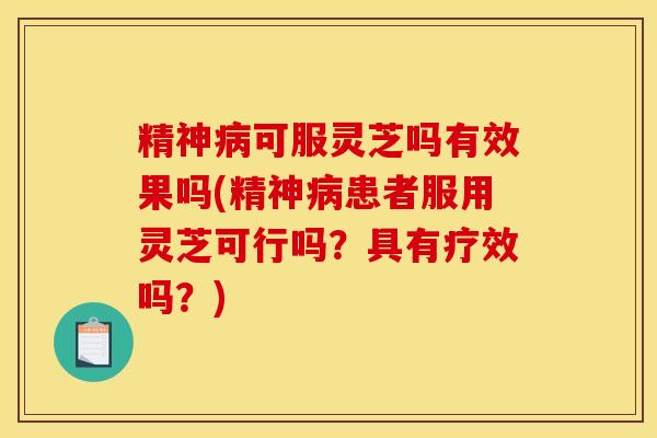 精神病可服灵芝吗有效果吗(精神病患者服用灵芝可行吗?具有疗效吗?)