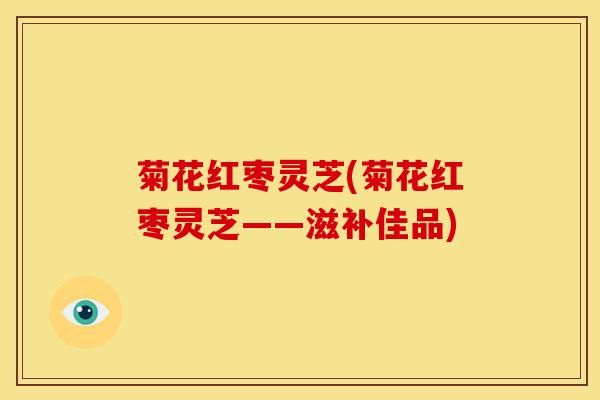 菊花红枣灵芝(菊花红枣灵芝——滋补佳品)