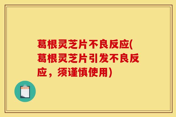葛根灵芝片不良反应(葛根灵芝片引发不良反应,须谨慎使用)
