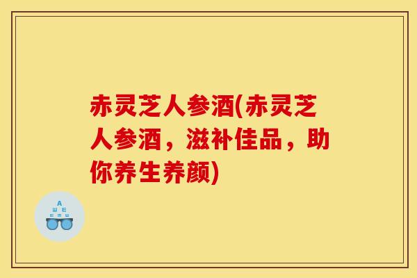 赤灵芝人参酒(赤灵芝人参酒，滋补佳品，助你养生养颜)
