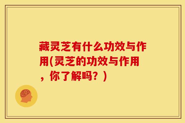 藏灵芝有什么功效与作用(灵芝的功效与作用，你了解吗？)