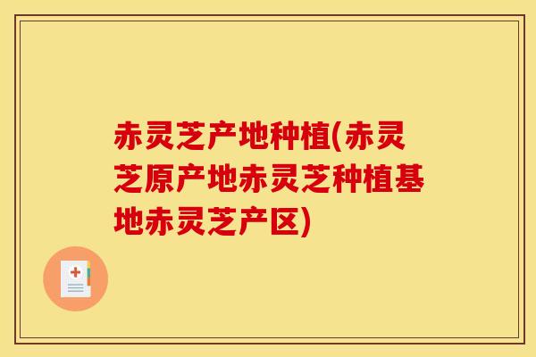 赤灵芝产地种植(赤灵芝原产地赤灵芝种植基地赤灵芝产区)