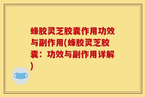 蜂胶灵芝胶囊作用功效与副作用(蜂胶灵芝胶囊:功效与副作用详解)