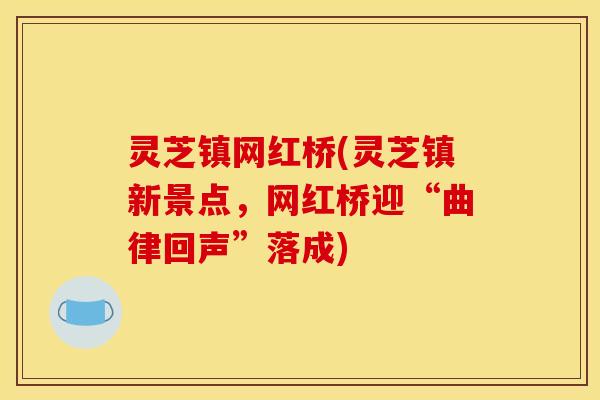 灵芝镇网红桥(灵芝镇新景点,网红桥迎“曲律回声”落成)