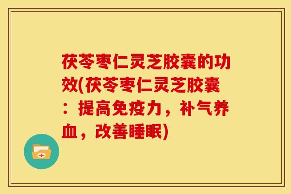 茯苓枣仁灵芝胶囊的功效(茯苓枣仁灵芝胶囊:提高免疫力,补气养血,改善睡眠)