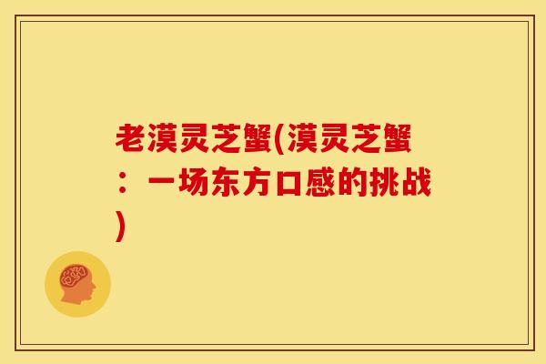 老漠灵芝蟹(漠灵芝蟹:一场东方口感的挑战)