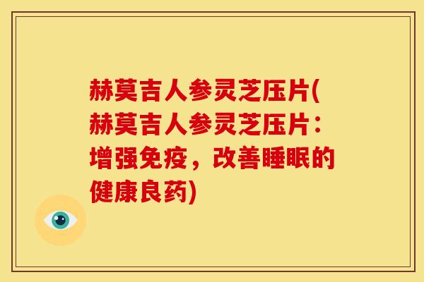 赫莫吉人参灵芝压片(赫莫吉人参灵芝压片:增强免疫,改善睡眠的健康良药)