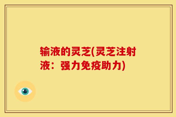 输液的灵芝(灵芝注射液：强力免疫助力)