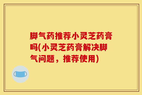 脚气药推荐小灵芝药膏吗(小灵芝药膏解决脚气问题,推荐使用)