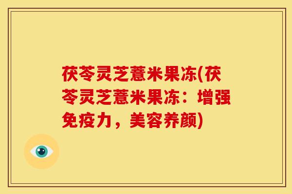 茯苓灵芝薏米果冻(茯苓灵芝薏米果冻：增强免疫力，美容养颜)