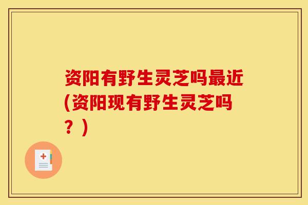 资阳有野生灵芝吗最近(资阳现有野生灵芝吗?)