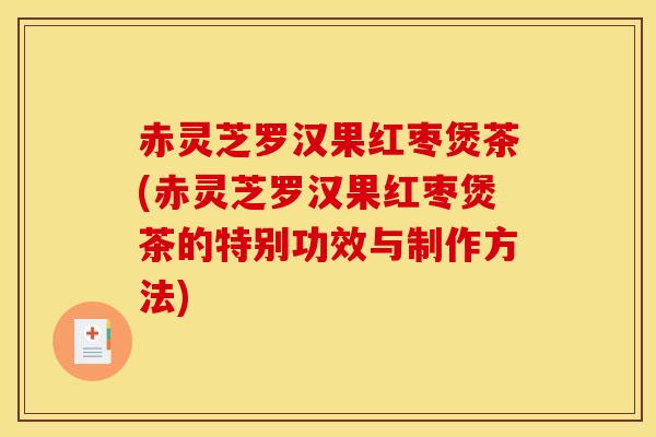 赤灵芝罗汉果红枣煲茶(赤灵芝罗汉果红枣煲茶的特别功效与制作方法)