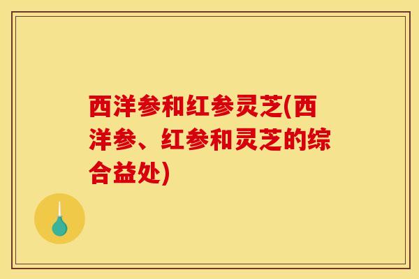 西洋参和红参灵芝(西洋参、红参和灵芝的综合益处)