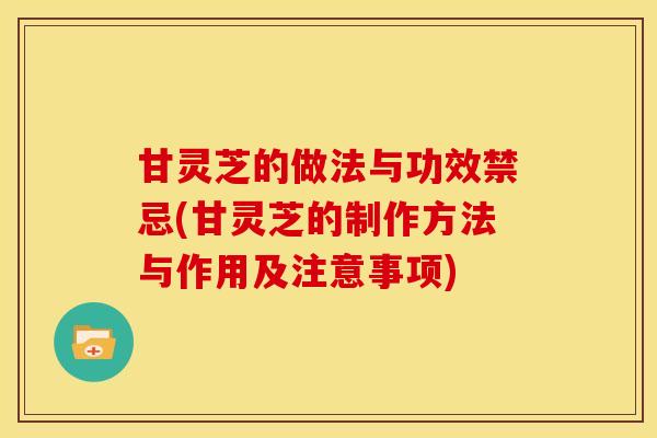 甘灵芝的做法与功效禁忌(甘灵芝的制作方法与作用及注意事项)