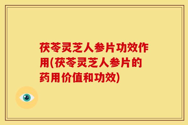 茯苓灵芝人参片功效作用(茯苓灵芝人参片的药用价值和功效)