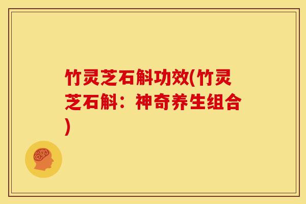 竹灵芝石斛功效(竹灵芝石斛:神奇养生组合)