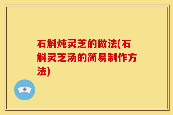 石斛炖灵芝的做法(石斛灵芝汤的简易制作方法)