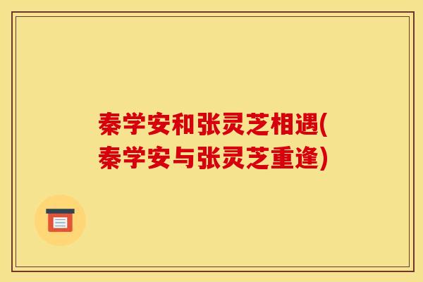 秦学安和张灵芝相遇(秦学安与张灵芝重逢)