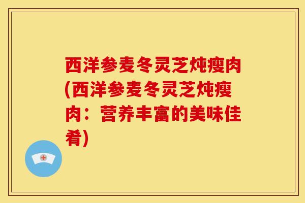 西洋参麦冬灵芝炖瘦肉(西洋参麦冬灵芝炖瘦肉：营养丰富的美味佳肴)