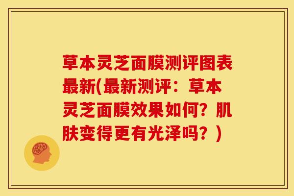 草本灵芝面膜测评图表最新(最新测评：草本灵芝面膜效果如何？肌肤变得更有光泽吗？)