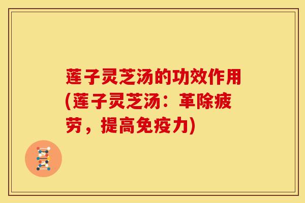 莲子灵芝汤的功效作用(莲子灵芝汤:革除疲劳,提高免疫力)