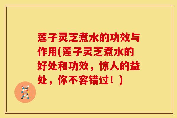 莲子灵芝煮水的功效与作用(莲子灵芝煮水的好处和功效,惊人的益处,你不容错过!)