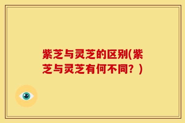 紫芝与灵芝的区别(紫芝与灵芝有何不同？)