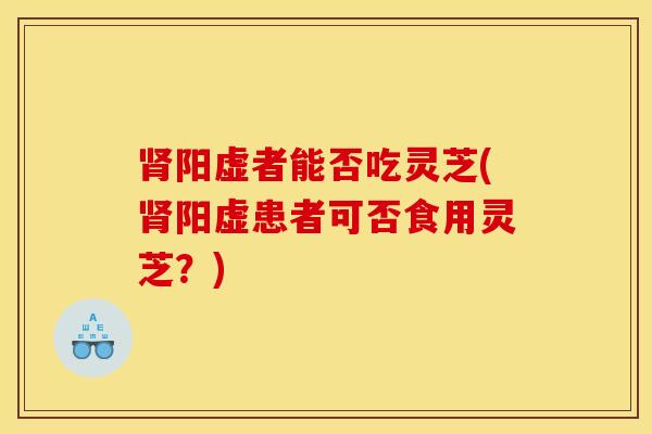 肾阳虚者能否吃灵芝(肾阳虚患者可否食用灵芝?)